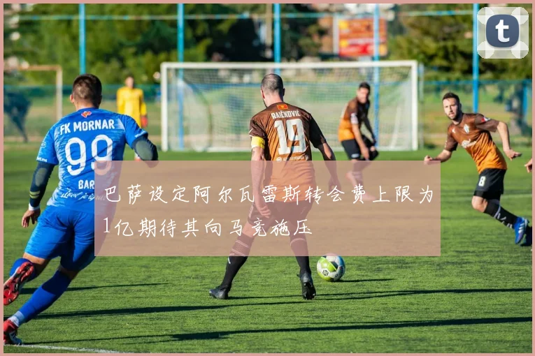 巴萨设定阿尔瓦雷斯转会费上限为1亿期待其向马竞施压
