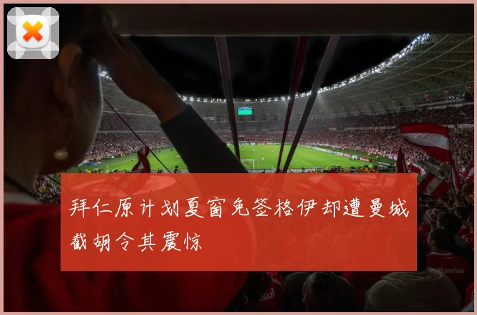 拜仁原计划夏窗免签格伊却遭曼城截胡令其震惊