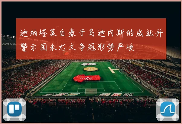 迪纳塔莱自豪于乌迪内斯的成就并警示国米尤文争冠形势严峻