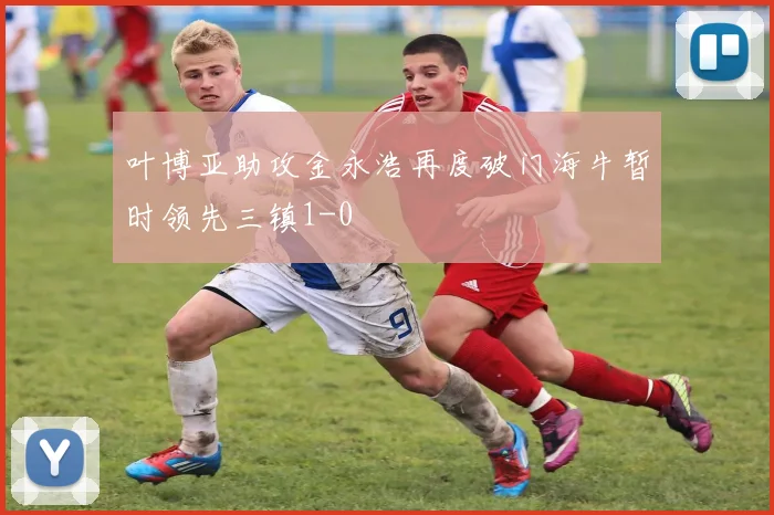 叶博亚助攻金永浩再度破门海牛暂时领先三镇1-0