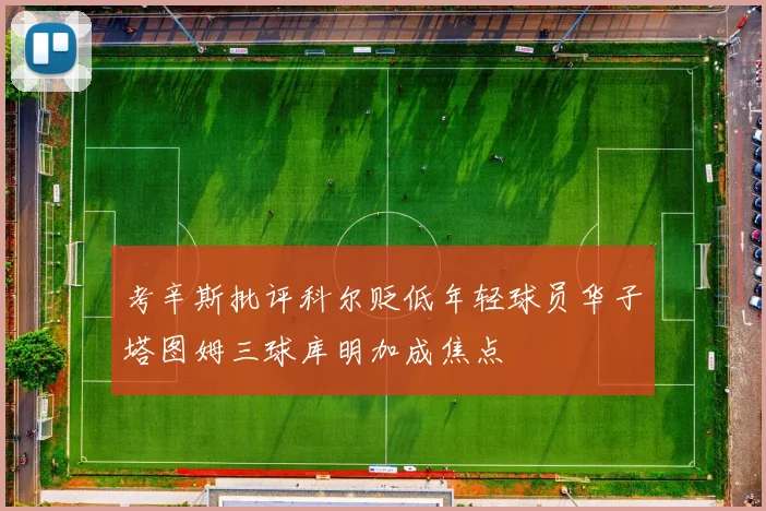 考辛斯批评科尔贬低年轻球员华子塔图姆三球库明加成焦点