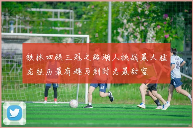铁林回顾三冠之路湖人挑战最大猛龙经历最有趣马刺时光最甜蜜