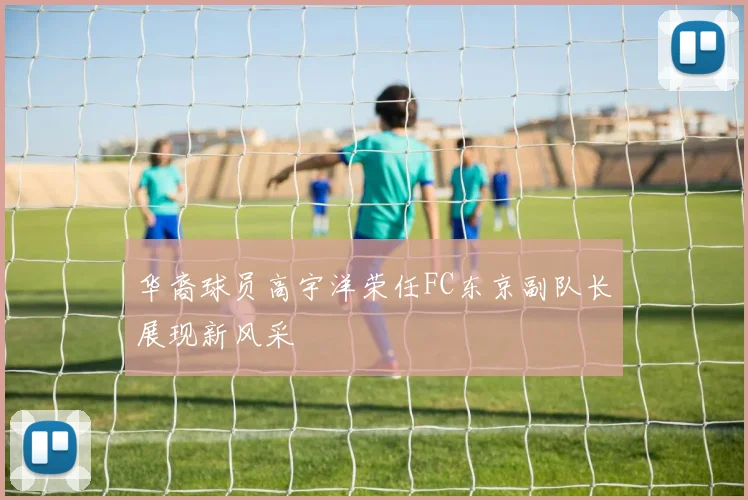 华裔球员高宇洋荣任FC东京副队长展现新风采