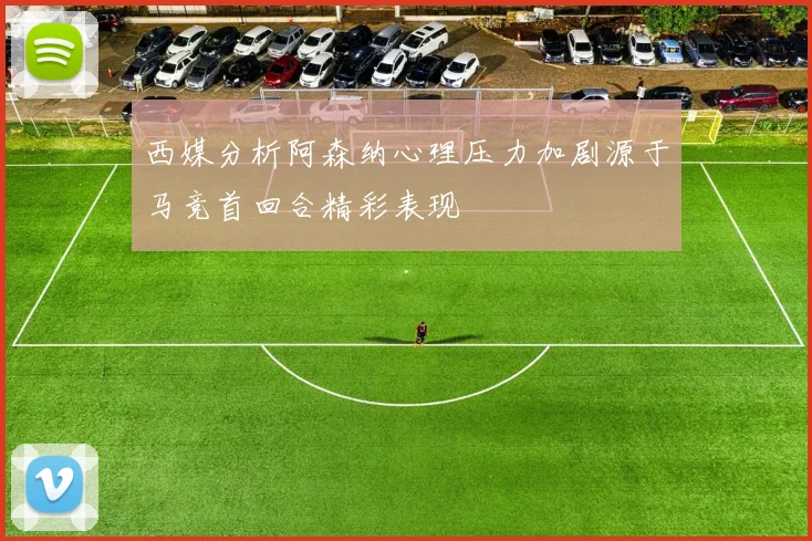 西媒分析阿森纳心理压力加剧源于马竞首回合精彩表现