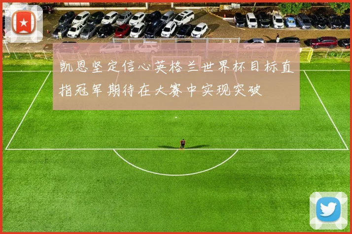 凯恩坚定信心英格兰世界杯目标直指冠军期待在大赛中实现突破