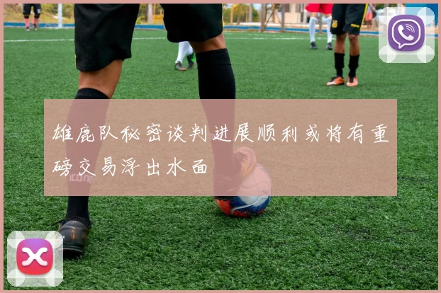 雄鹿队秘密谈判进展顺利或将有重磅交易浮出水面