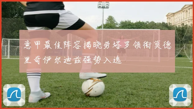 意甲最佳阵容揭晓劳塔罗领衔莫德里奇伊尔迪兹强势入选