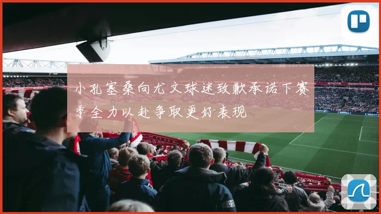 小孔塞桑向尤文球迷致歉承诺下赛季全力以赴争取更好表现