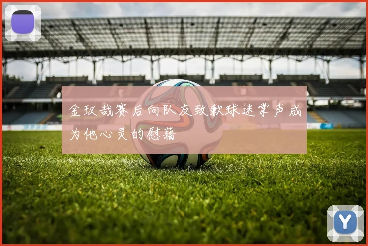 金玟哉赛后向队友致歉球迷掌声成为他心灵的慰藉