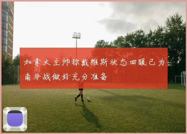 加拿大主帅称戴维斯状态回暖已为南非战做好充分准备