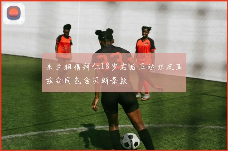 米兰租借拜仁18岁右后卫达尔皮亚兹合同包含买断条款