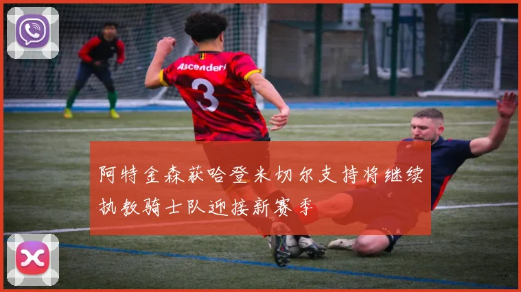 阿特金森获哈登米切尔支持将继续执教骑士队迎接新赛季