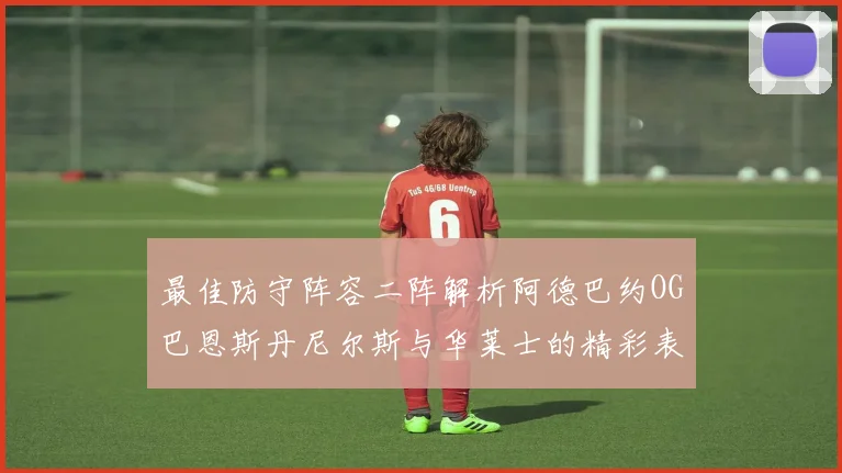 最佳防守阵容二阵解析阿德巴约OG巴恩斯丹尼尔斯与华莱士的精彩表现