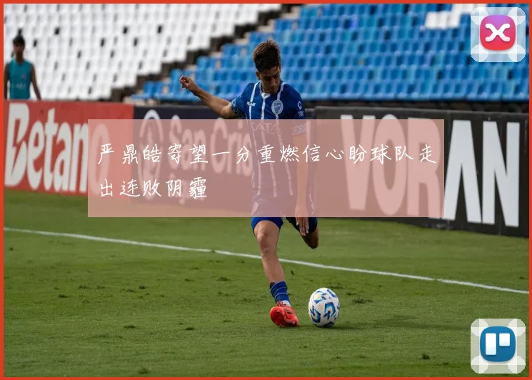 严鼎皓寄望一分重燃信心盼球队走出连败阴霾