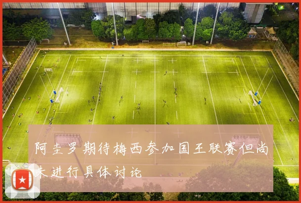 阿圭罗期待梅西参加国王联赛但尚未进行具体讨论