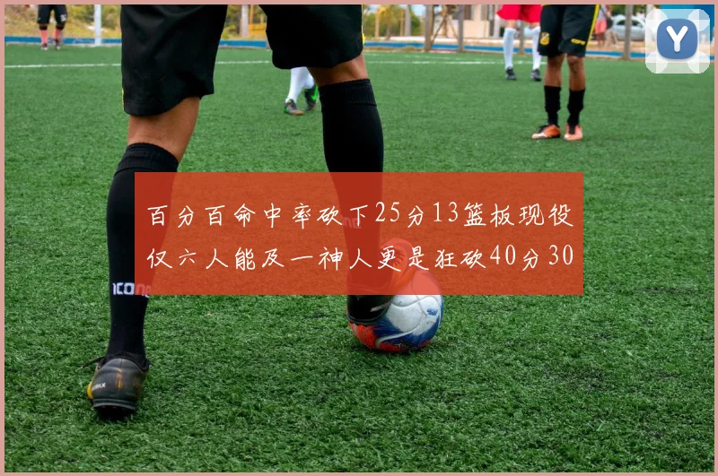 百分百命中率砍下25分13篮板现役仅六人能及一神人更是狂砍40分30篮板大三元