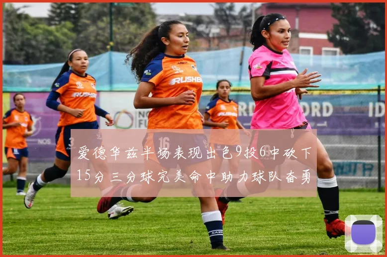 爱德华兹半场表现出色9投6中砍下15分三分球完美命中助力球队奋勇争先