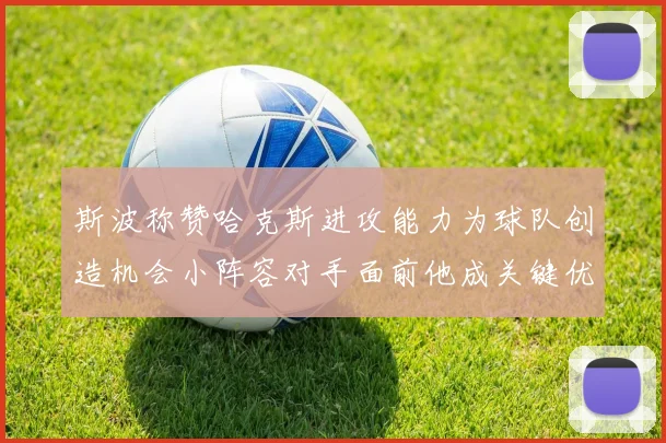 斯波称赞哈克斯进攻能力为球队创造机会小阵容对手面前他成关键优势
