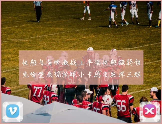 快船与黄蜂激战上半场快船微弱领先哈登表现抢眼小卡稳定发挥三球状态起伏