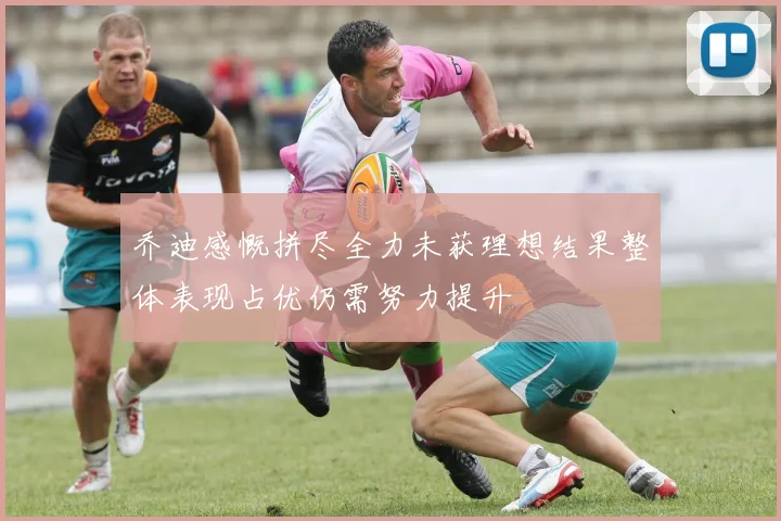 乔迪感慨拼尽全力未获理想结果整体表现占优仍需努力提升