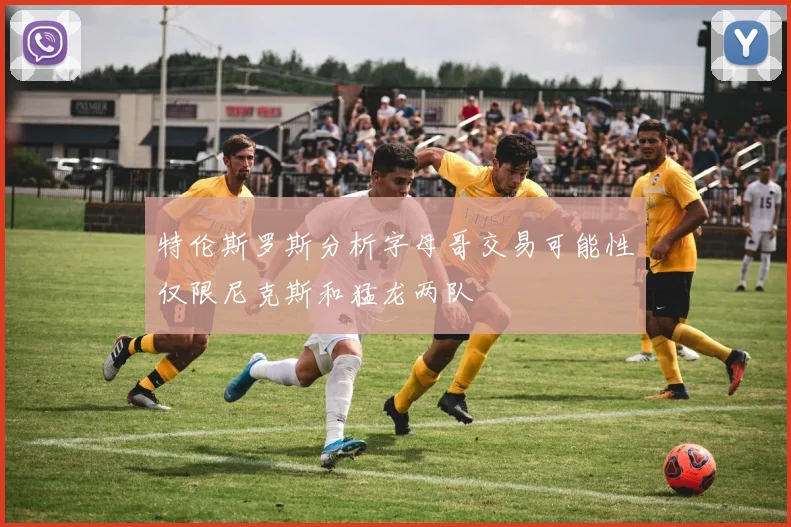 特伦斯罗斯分析字母哥交易可能性仅限尼克斯和猛龙两队