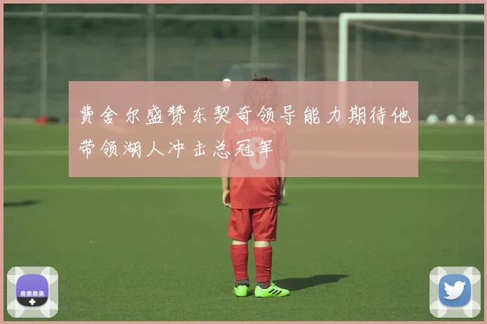 费舍尔盛赞东契奇领导能力期待他带领湖人冲击总冠军