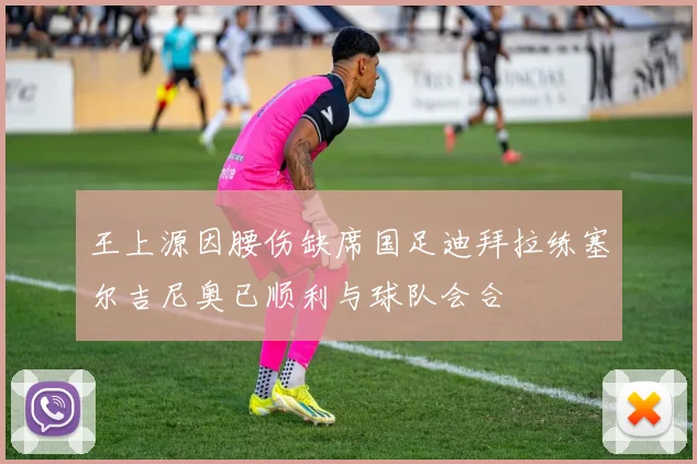 王上源因腰伤缺席国足迪拜拉练塞尔吉尼奥已顺利与球队会合