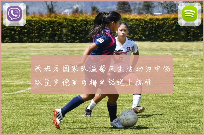 西班牙国家队温馨庆生活动为中场双星罗德里与梅里诺送上祝福