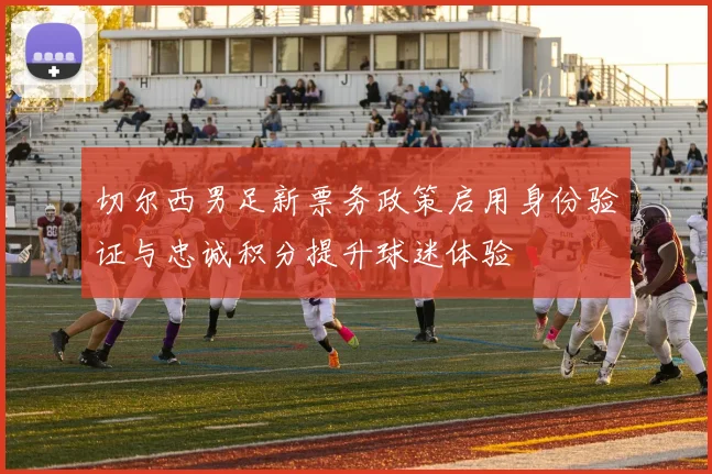 切尔西男足新票务政策启用身份验证与忠诚积分提升球迷体验