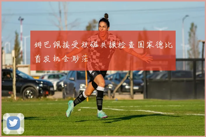 姆巴佩接受核磁共振检查国家德比首发机会渺茫