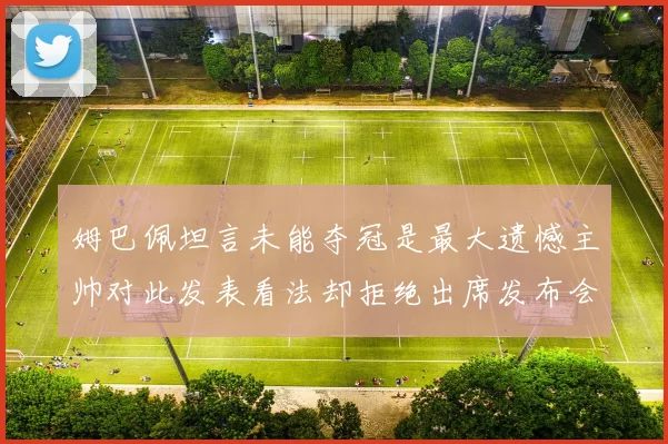 姆巴佩坦言未能夺冠是最大遗憾主帅对此发表看法却拒绝出席发布会