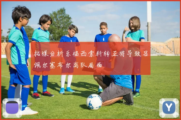 拓媒分析乐福西索科转正将导致吕佩尔塞布尔离队局面